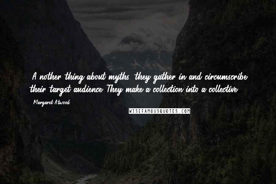 Margaret Atwood Quotes: [A]nother thing about myths: they gather in and circumscribe their target audience. They make a collection into a collective.