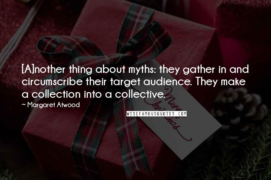 Margaret Atwood Quotes: [A]nother thing about myths: they gather in and circumscribe their target audience. They make a collection into a collective.