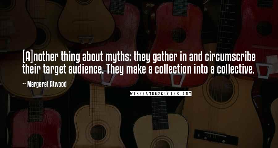 Margaret Atwood Quotes: [A]nother thing about myths: they gather in and circumscribe their target audience. They make a collection into a collective.