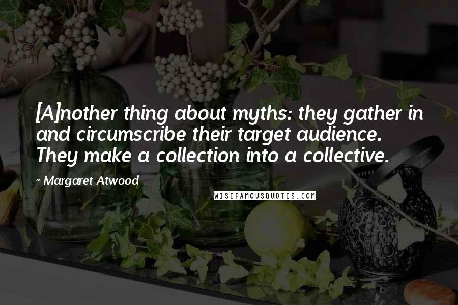 Margaret Atwood Quotes: [A]nother thing about myths: they gather in and circumscribe their target audience. They make a collection into a collective.