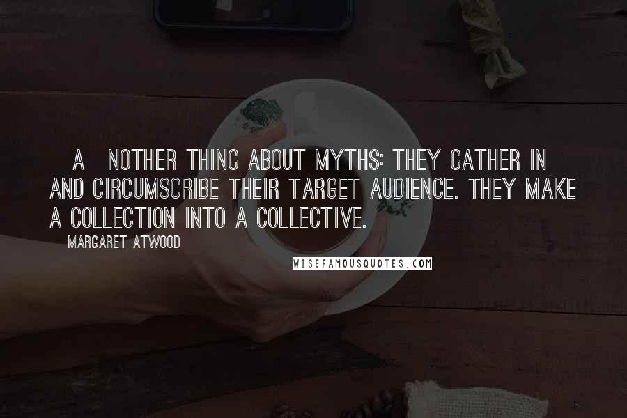 Margaret Atwood Quotes: [A]nother thing about myths: they gather in and circumscribe their target audience. They make a collection into a collective.