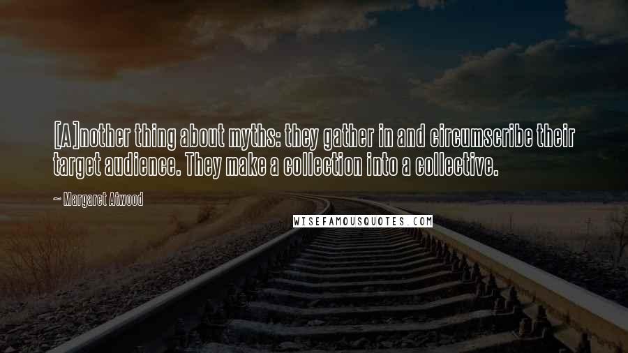 Margaret Atwood Quotes: [A]nother thing about myths: they gather in and circumscribe their target audience. They make a collection into a collective.