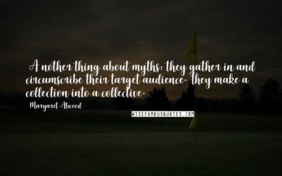 Margaret Atwood Quotes: [A]nother thing about myths: they gather in and circumscribe their target audience. They make a collection into a collective.