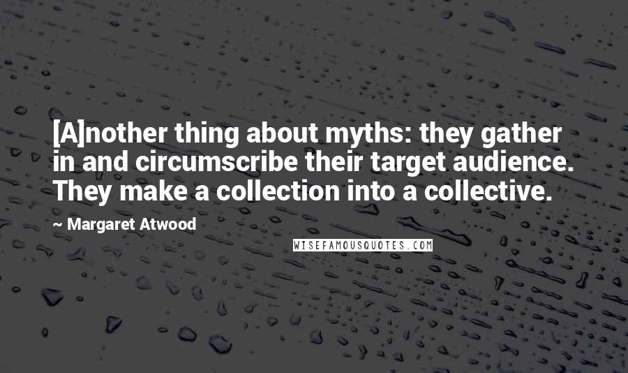 Margaret Atwood Quotes: [A]nother thing about myths: they gather in and circumscribe their target audience. They make a collection into a collective.