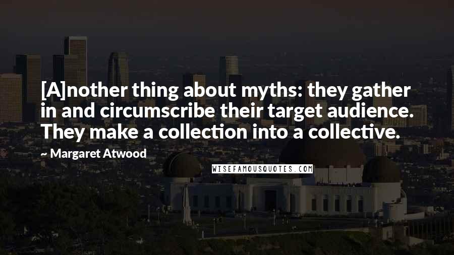 Margaret Atwood Quotes: [A]nother thing about myths: they gather in and circumscribe their target audience. They make a collection into a collective.