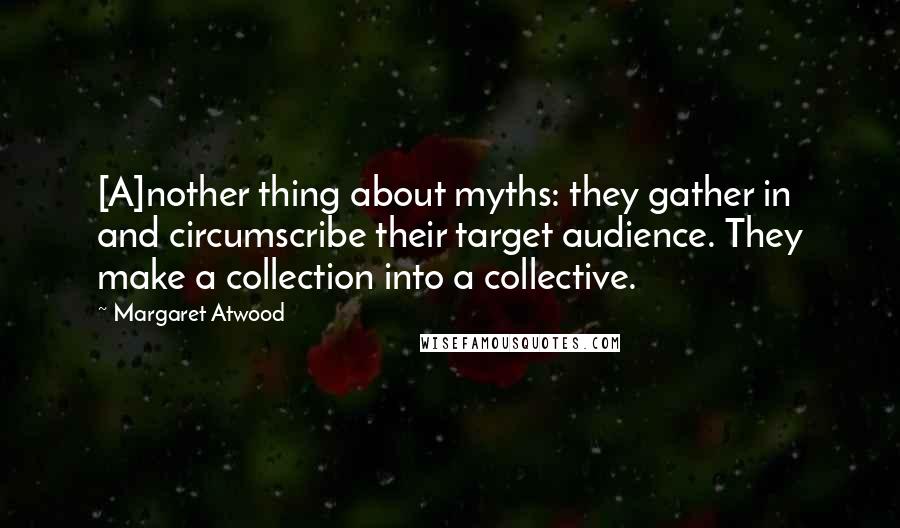 Margaret Atwood Quotes: [A]nother thing about myths: they gather in and circumscribe their target audience. They make a collection into a collective.