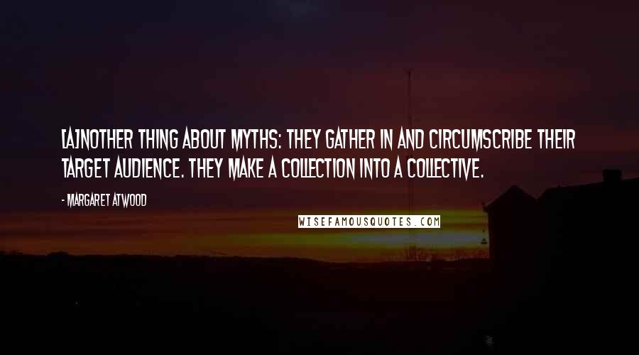 Margaret Atwood Quotes: [A]nother thing about myths: they gather in and circumscribe their target audience. They make a collection into a collective.