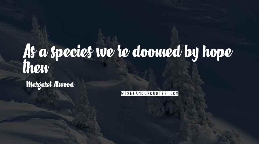 Margaret Atwood Quotes: As a species we're doomed by hope, then?