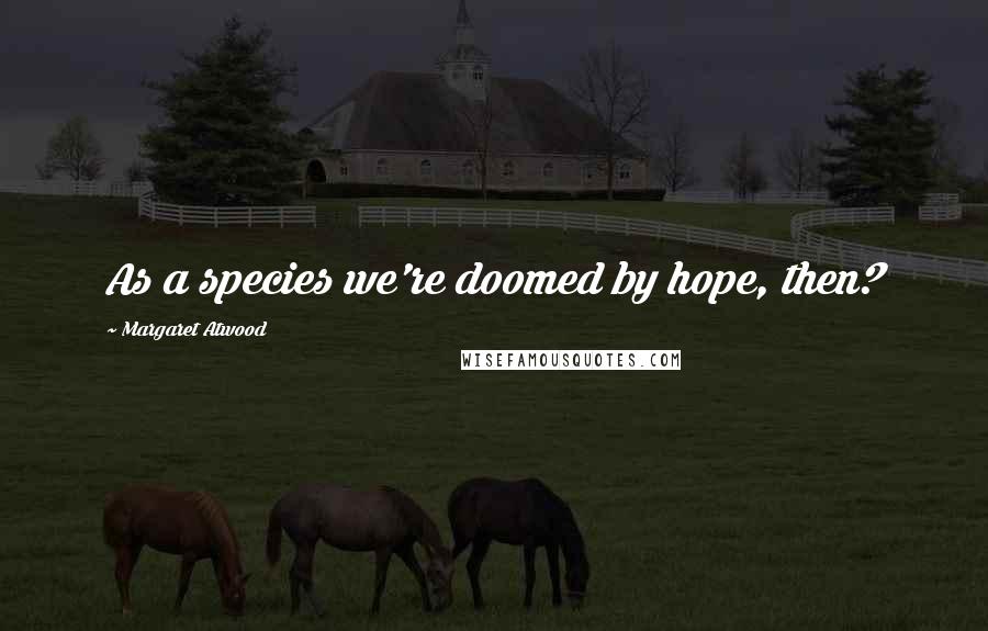 Margaret Atwood Quotes: As a species we're doomed by hope, then?