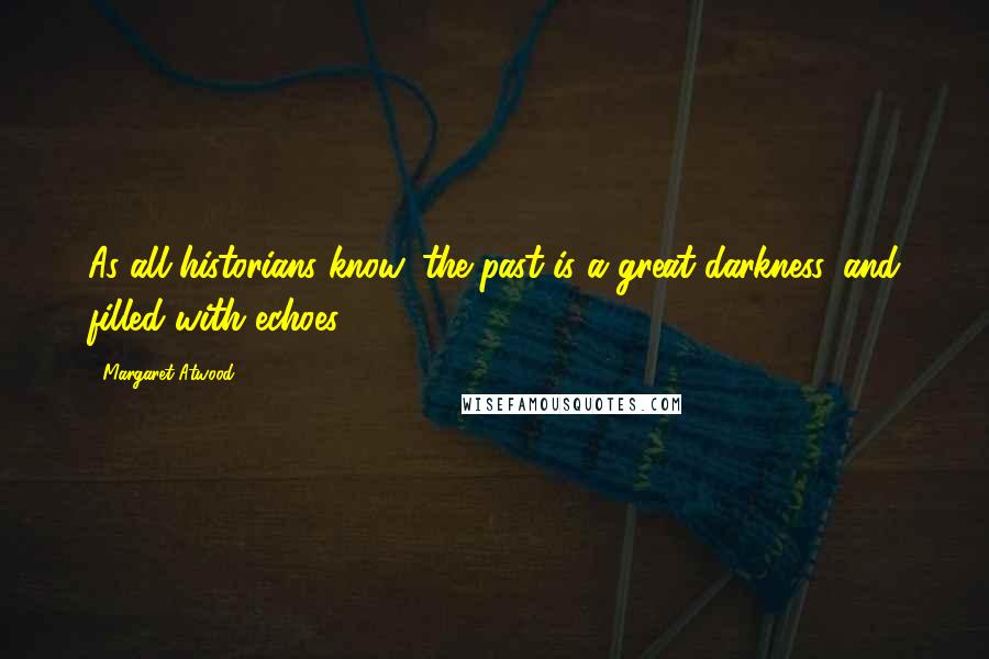 Margaret Atwood Quotes: As all historians know, the past is a great darkness, and filled with echoes.