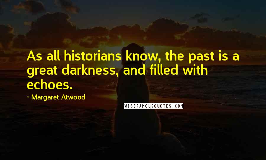 Margaret Atwood Quotes: As all historians know, the past is a great darkness, and filled with echoes.