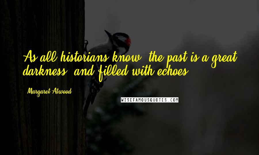 Margaret Atwood Quotes: As all historians know, the past is a great darkness, and filled with echoes.