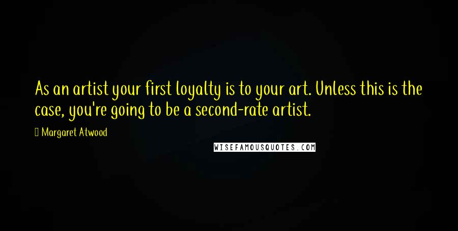 Margaret Atwood Quotes: As an artist your first loyalty is to your art. Unless this is the case, you're going to be a second-rate artist.