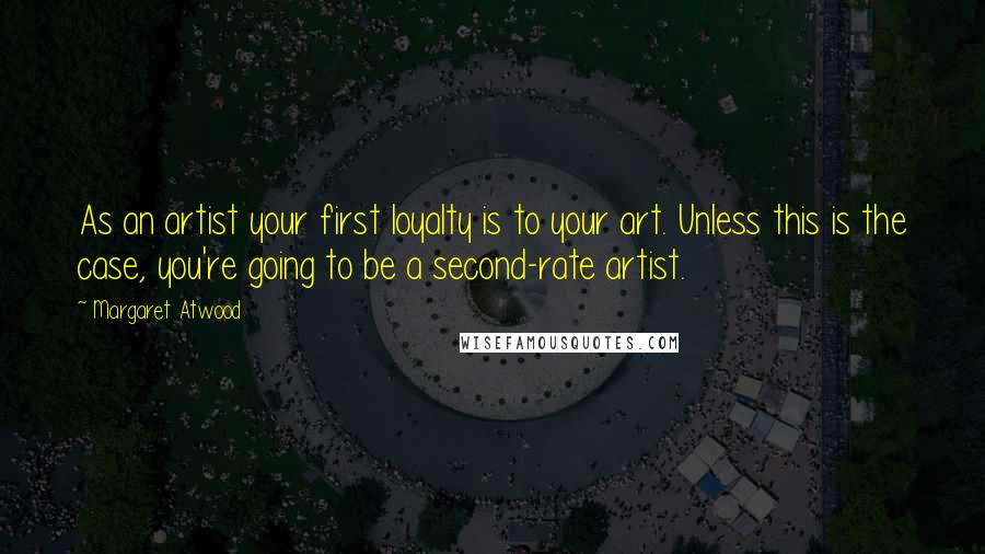 Margaret Atwood Quotes: As an artist your first loyalty is to your art. Unless this is the case, you're going to be a second-rate artist.