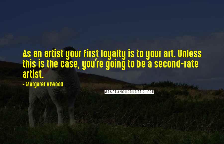 Margaret Atwood Quotes: As an artist your first loyalty is to your art. Unless this is the case, you're going to be a second-rate artist.