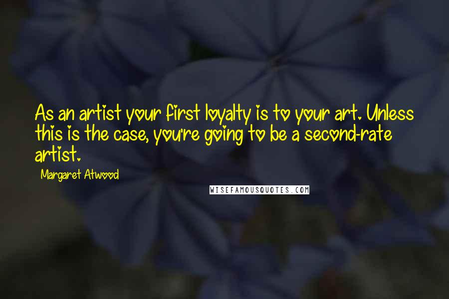 Margaret Atwood Quotes: As an artist your first loyalty is to your art. Unless this is the case, you're going to be a second-rate artist.