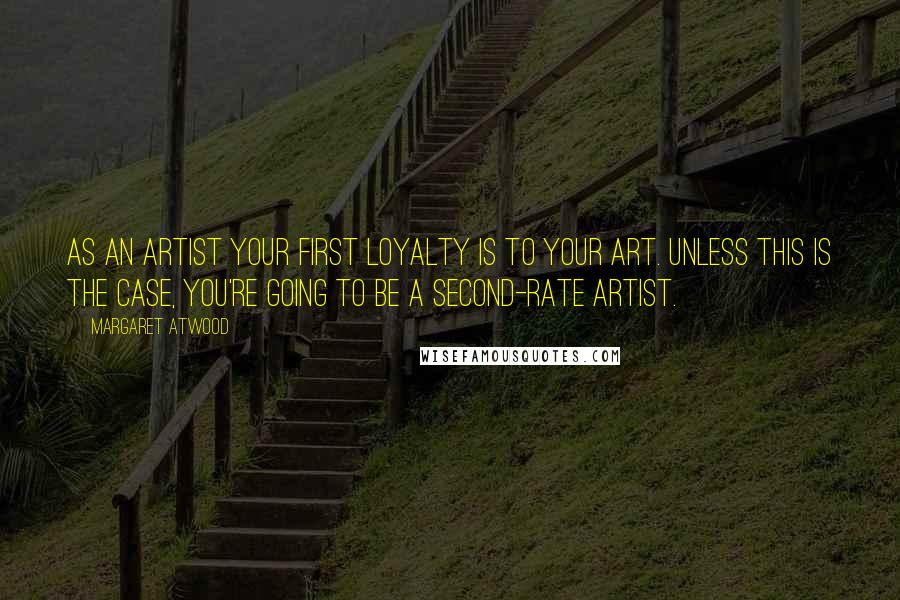 Margaret Atwood Quotes: As an artist your first loyalty is to your art. Unless this is the case, you're going to be a second-rate artist.