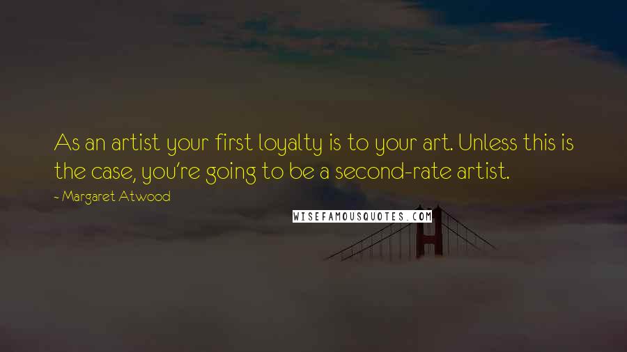 Margaret Atwood Quotes: As an artist your first loyalty is to your art. Unless this is the case, you're going to be a second-rate artist.