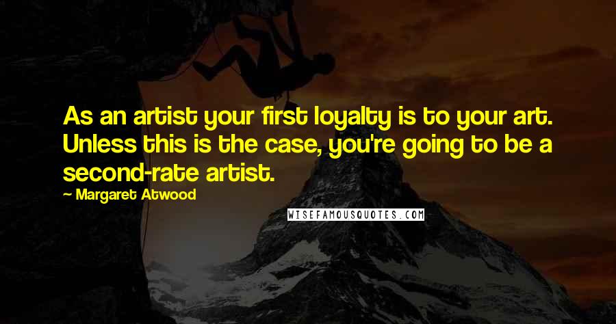 Margaret Atwood Quotes: As an artist your first loyalty is to your art. Unless this is the case, you're going to be a second-rate artist.