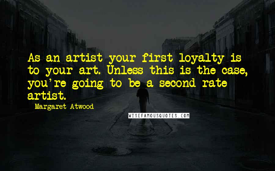 Margaret Atwood Quotes: As an artist your first loyalty is to your art. Unless this is the case, you're going to be a second-rate artist.