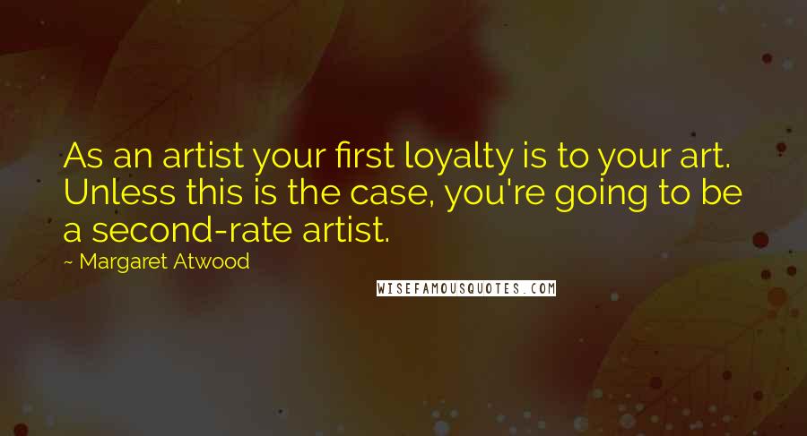 Margaret Atwood Quotes: As an artist your first loyalty is to your art. Unless this is the case, you're going to be a second-rate artist.