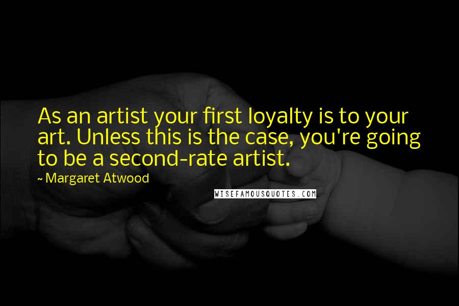 Margaret Atwood Quotes: As an artist your first loyalty is to your art. Unless this is the case, you're going to be a second-rate artist.