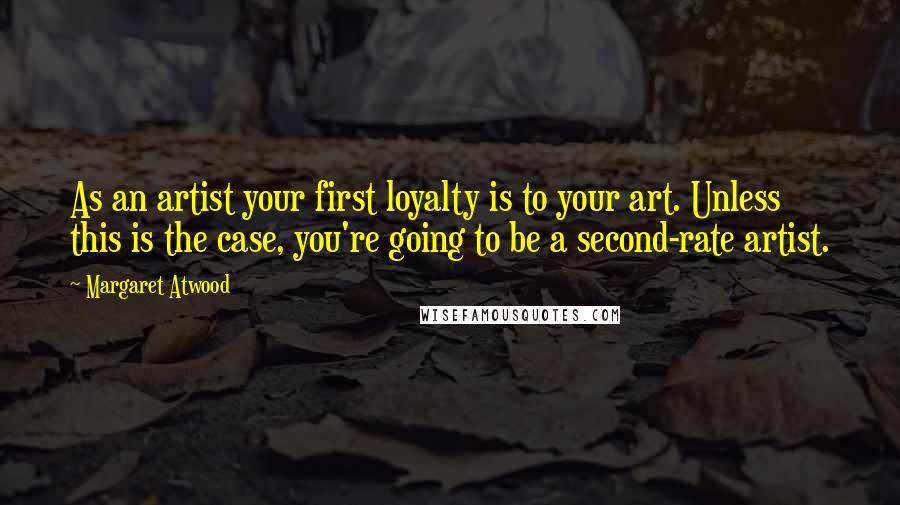 Margaret Atwood Quotes: As an artist your first loyalty is to your art. Unless this is the case, you're going to be a second-rate artist.