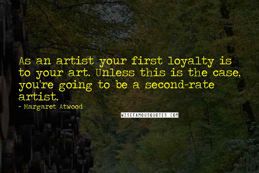 Margaret Atwood Quotes: As an artist your first loyalty is to your art. Unless this is the case, you're going to be a second-rate artist.