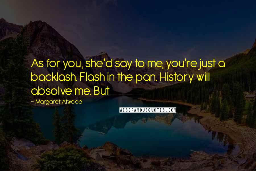 Margaret Atwood Quotes: As for you, she'd say to me, you're just a backlash. Flash in the pan. History will absolve me. But