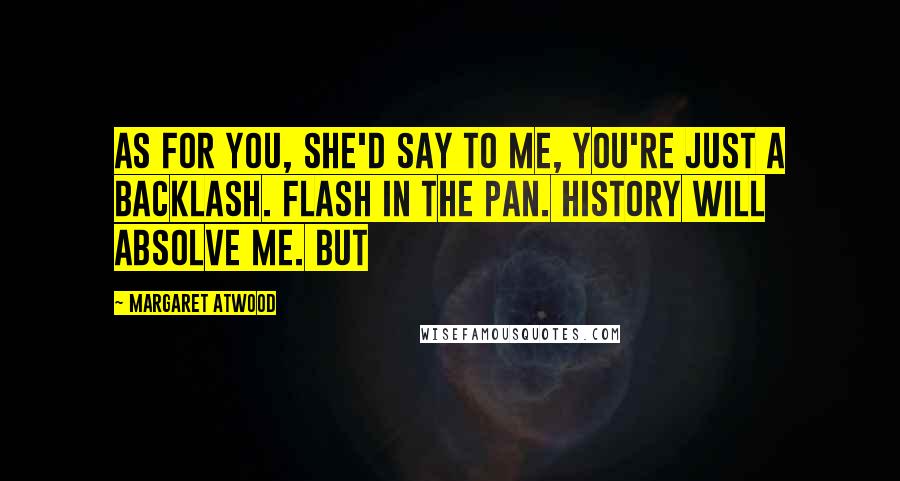 Margaret Atwood Quotes: As for you, she'd say to me, you're just a backlash. Flash in the pan. History will absolve me. But