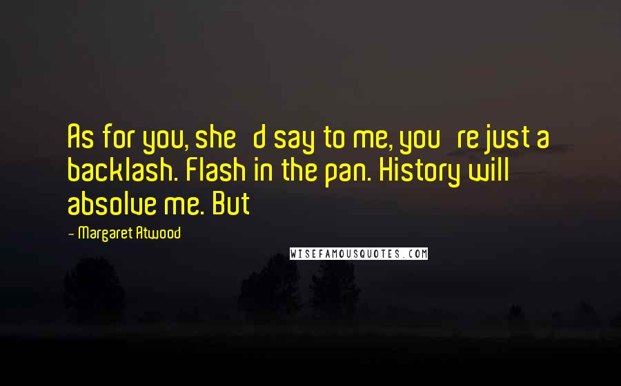 Margaret Atwood Quotes: As for you, she'd say to me, you're just a backlash. Flash in the pan. History will absolve me. But