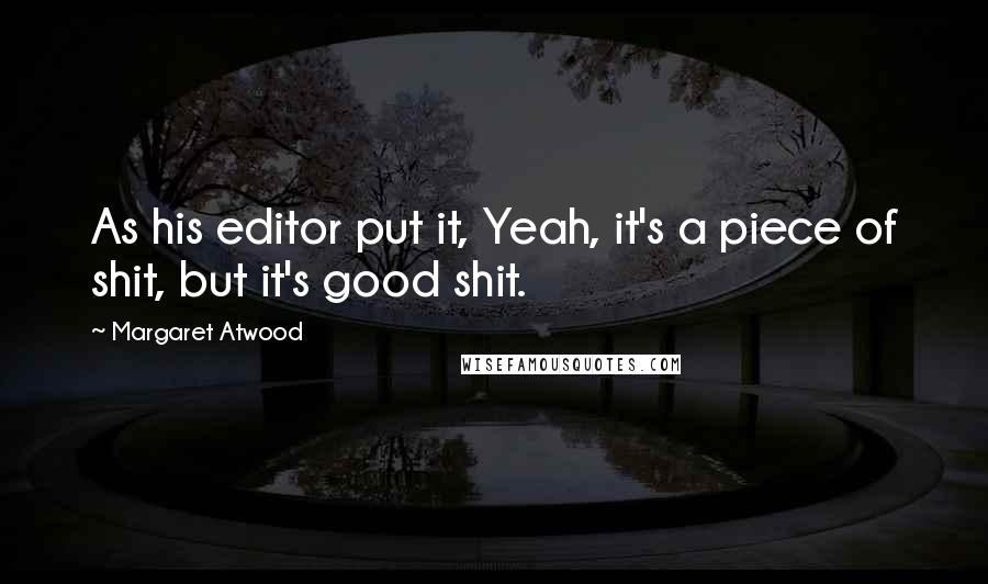 Margaret Atwood Quotes: As his editor put it, Yeah, it's a piece of shit, but it's good shit.