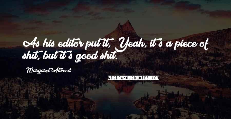 Margaret Atwood Quotes: As his editor put it, Yeah, it's a piece of shit, but it's good shit.