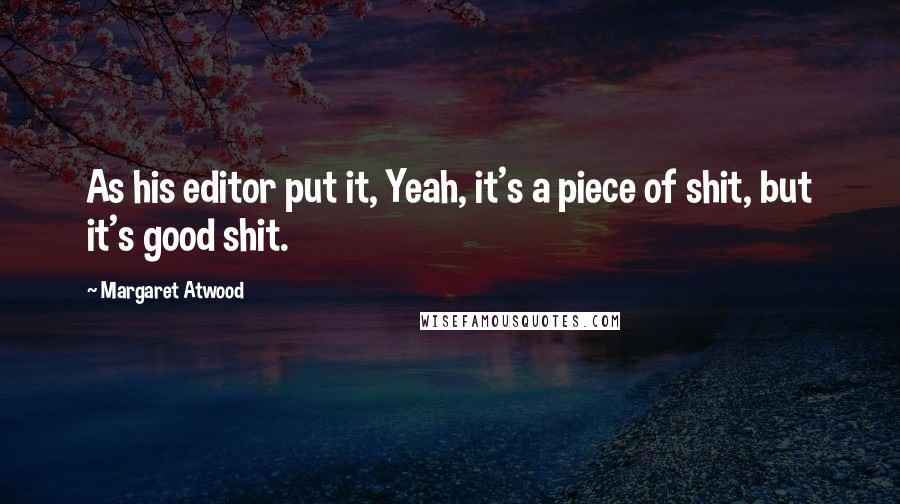 Margaret Atwood Quotes: As his editor put it, Yeah, it's a piece of shit, but it's good shit.