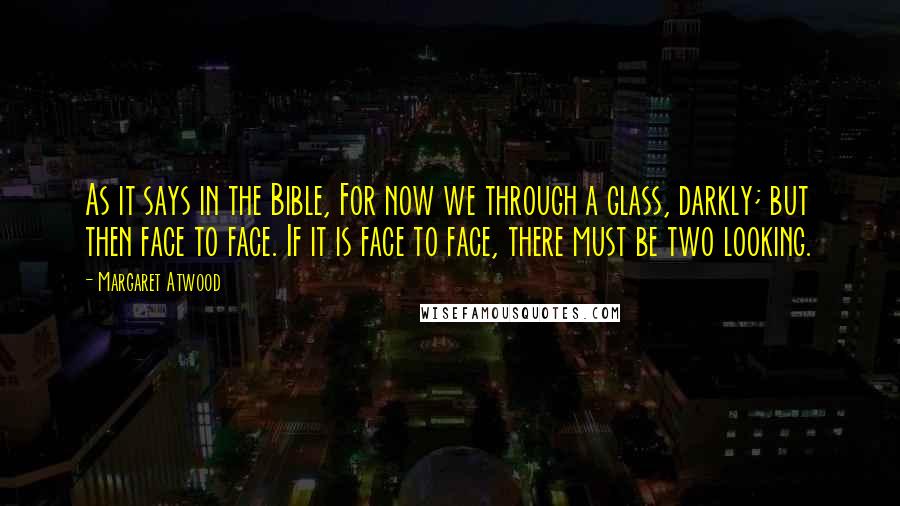 Margaret Atwood Quotes: As it says in the Bible, For now we through a glass, darkly; but then face to face. If it is face to face, there must be two looking.