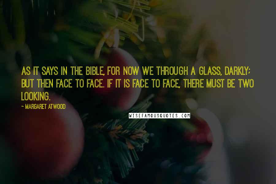 Margaret Atwood Quotes: As it says in the Bible, For now we through a glass, darkly; but then face to face. If it is face to face, there must be two looking.