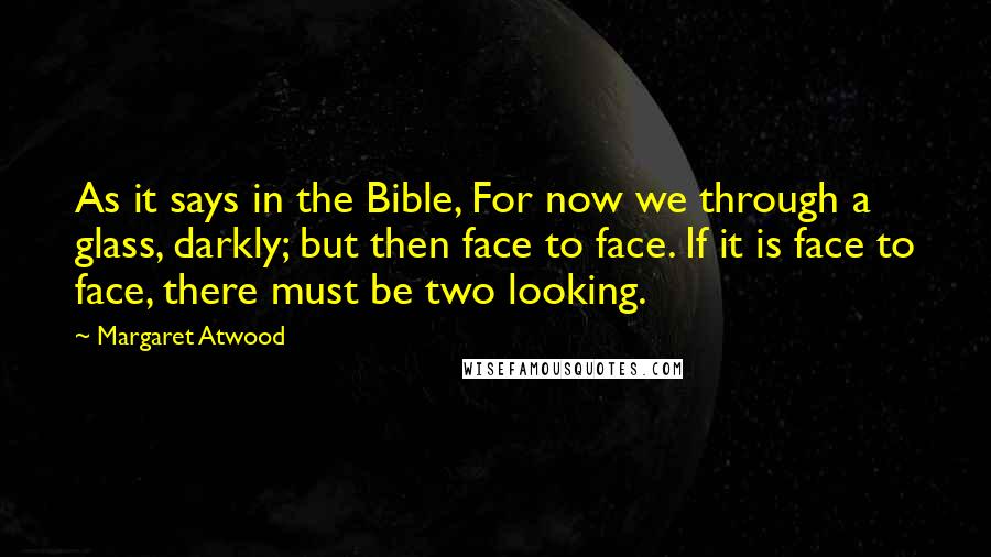 Margaret Atwood Quotes: As it says in the Bible, For now we through a glass, darkly; but then face to face. If it is face to face, there must be two looking.