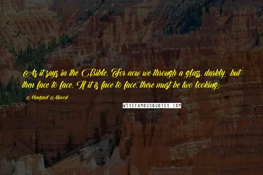 Margaret Atwood Quotes: As it says in the Bible, For now we through a glass, darkly; but then face to face. If it is face to face, there must be two looking.