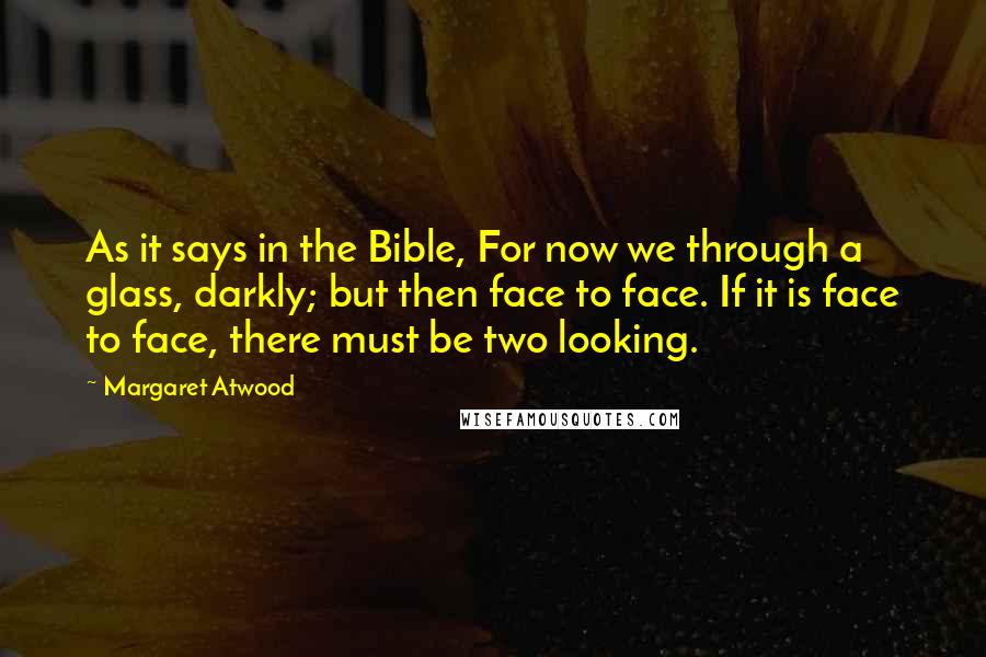 Margaret Atwood Quotes: As it says in the Bible, For now we through a glass, darkly; but then face to face. If it is face to face, there must be two looking.