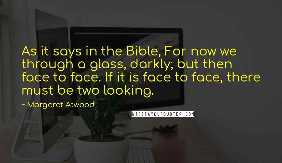 Margaret Atwood Quotes: As it says in the Bible, For now we through a glass, darkly; but then face to face. If it is face to face, there must be two looking.