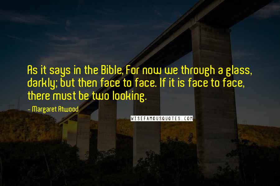 Margaret Atwood Quotes: As it says in the Bible, For now we through a glass, darkly; but then face to face. If it is face to face, there must be two looking.