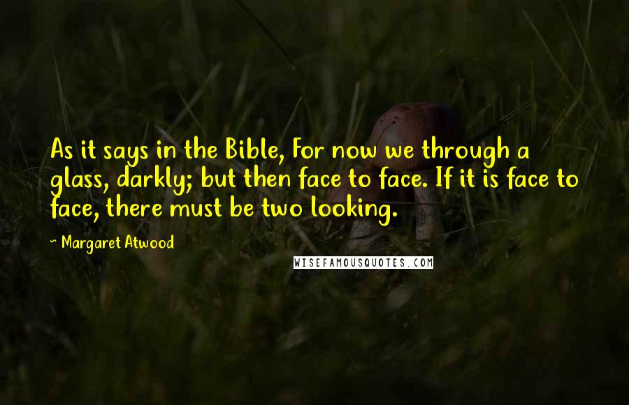 Margaret Atwood Quotes: As it says in the Bible, For now we through a glass, darkly; but then face to face. If it is face to face, there must be two looking.