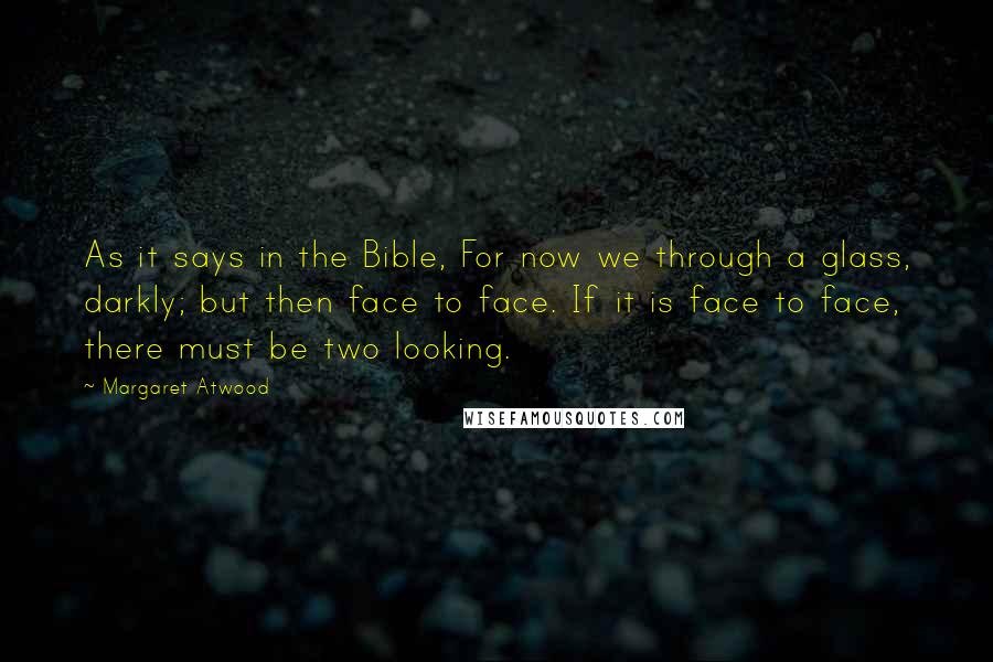 Margaret Atwood Quotes: As it says in the Bible, For now we through a glass, darkly; but then face to face. If it is face to face, there must be two looking.