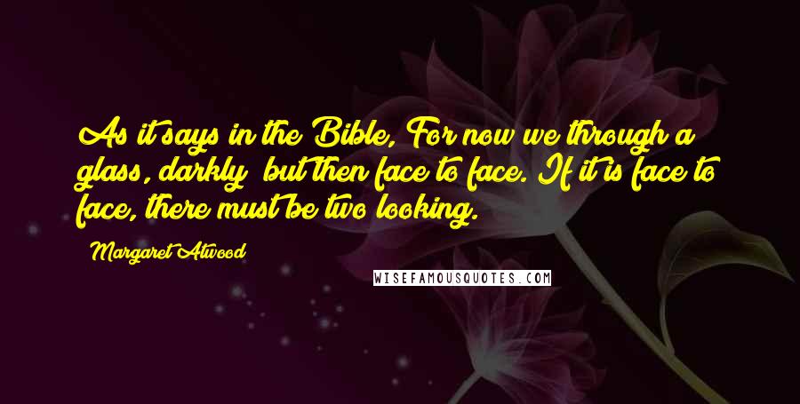 Margaret Atwood Quotes: As it says in the Bible, For now we through a glass, darkly; but then face to face. If it is face to face, there must be two looking.