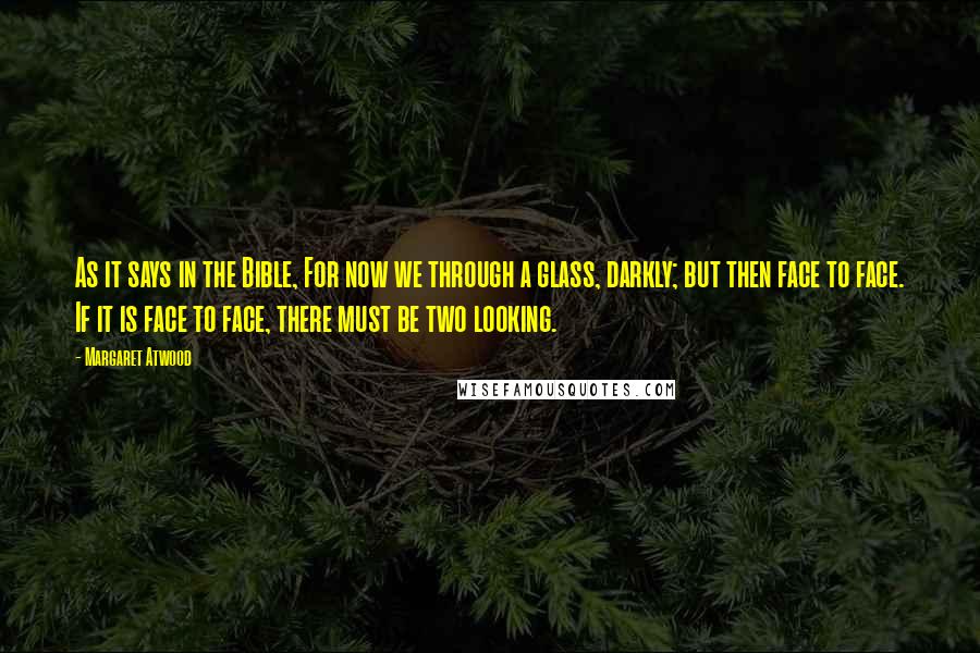 Margaret Atwood Quotes: As it says in the Bible, For now we through a glass, darkly; but then face to face. If it is face to face, there must be two looking.