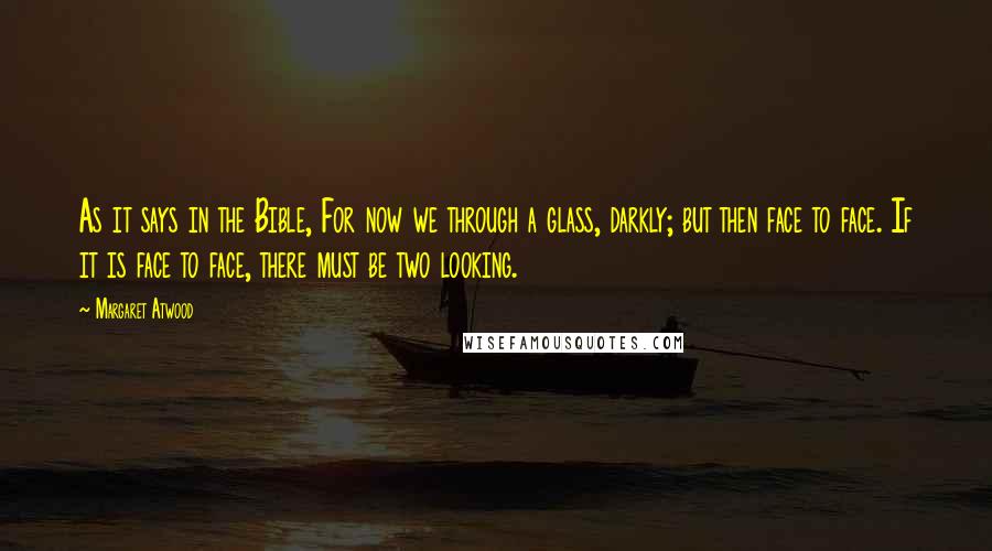 Margaret Atwood Quotes: As it says in the Bible, For now we through a glass, darkly; but then face to face. If it is face to face, there must be two looking.