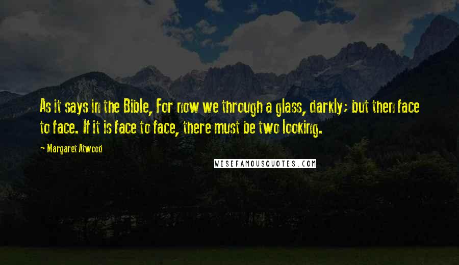 Margaret Atwood Quotes: As it says in the Bible, For now we through a glass, darkly; but then face to face. If it is face to face, there must be two looking.