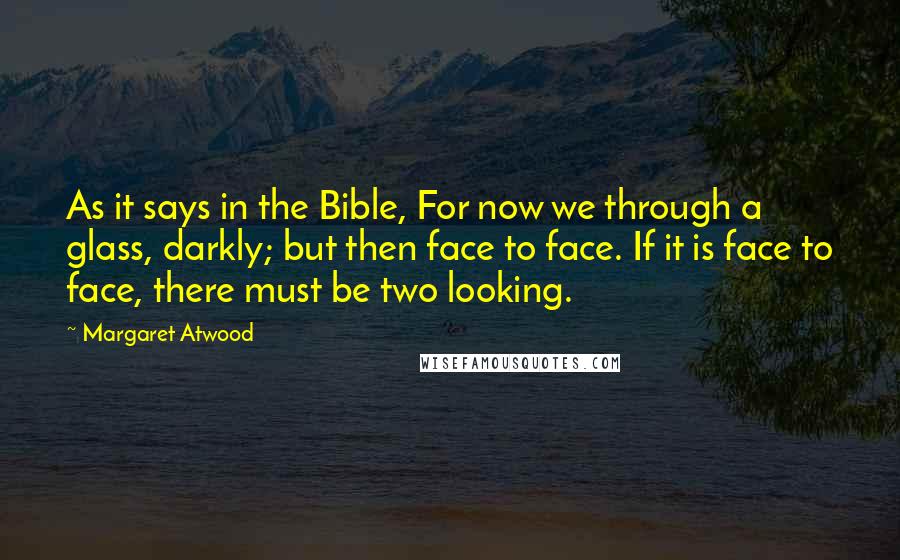 Margaret Atwood Quotes: As it says in the Bible, For now we through a glass, darkly; but then face to face. If it is face to face, there must be two looking.