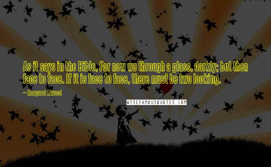 Margaret Atwood Quotes: As it says in the Bible, For now we through a glass, darkly; but then face to face. If it is face to face, there must be two looking.
