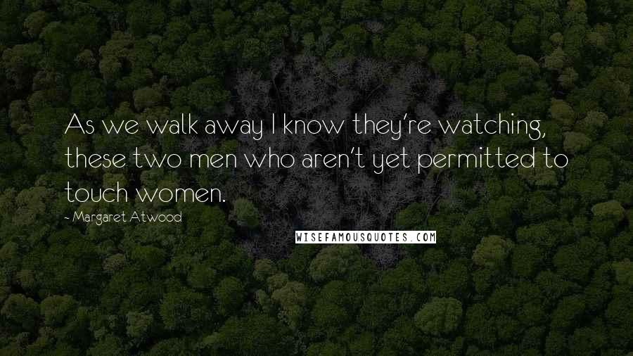 Margaret Atwood Quotes: As we walk away I know they're watching, these two men who aren't yet permitted to touch women.